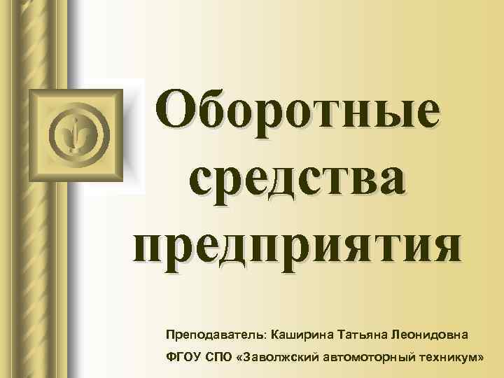 Оборотные средства предприятия Преподаватель: Каширина Татьяна Леонидовна ФГОУ СПО «Заволжский автомоторный техникум» 