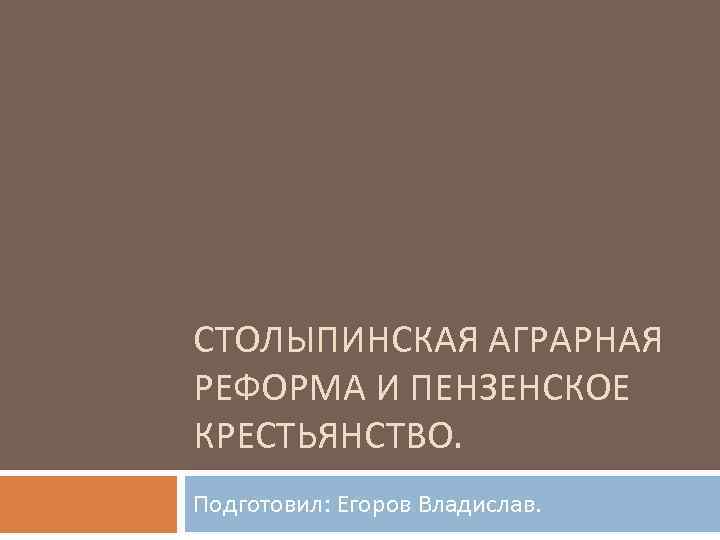 СТОЛЫПИНСКАЯ АГРАРНАЯ РЕФОРМА И ПЕНЗЕНСКОЕ КРЕСТЬЯНСТВО. Подготовил: Егоров Владислав. 
