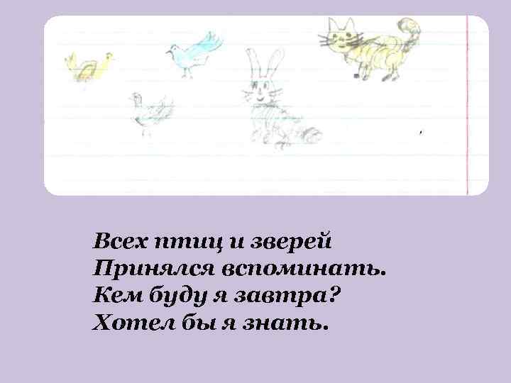 Всех птиц и зверей Принялся вспоминать. Кем буду я завтра? Хотел бы я знать.