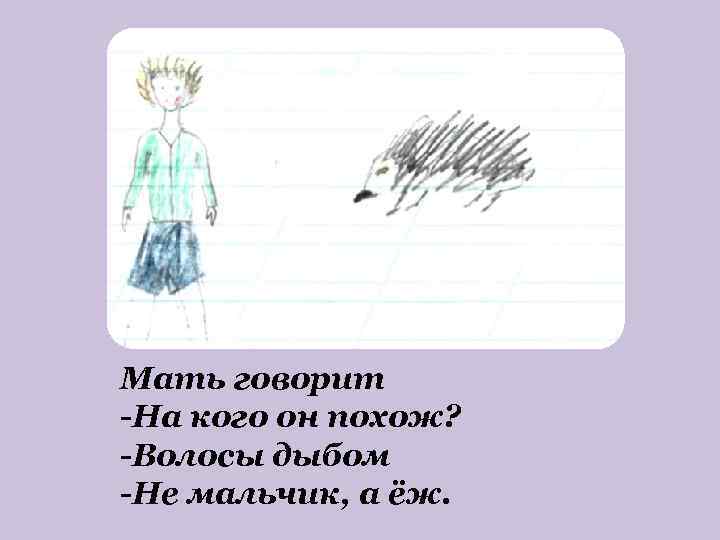 Мать говорит -На кого он похож? -Волосы дыбом -Не мальчик, а ёж. 