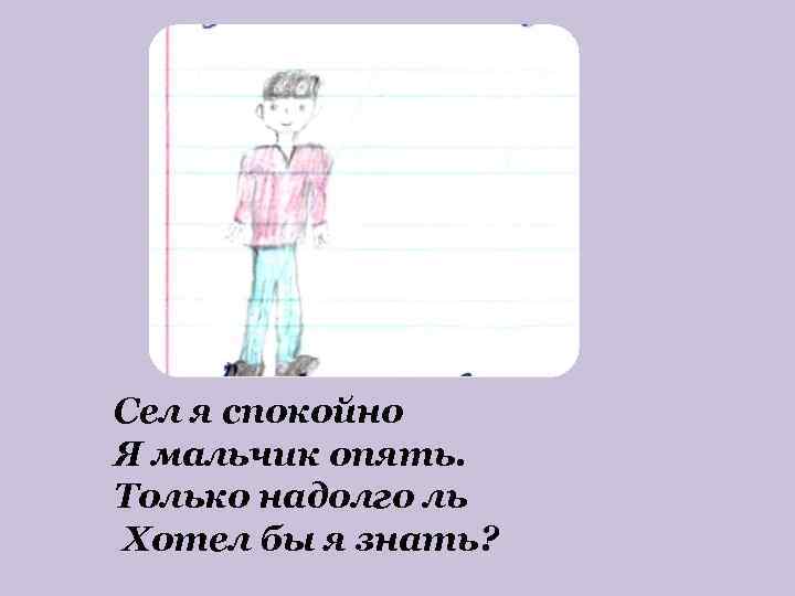 Сел я спокойно Я мальчик опять. Только надолго ль Хотел бы я знать? 