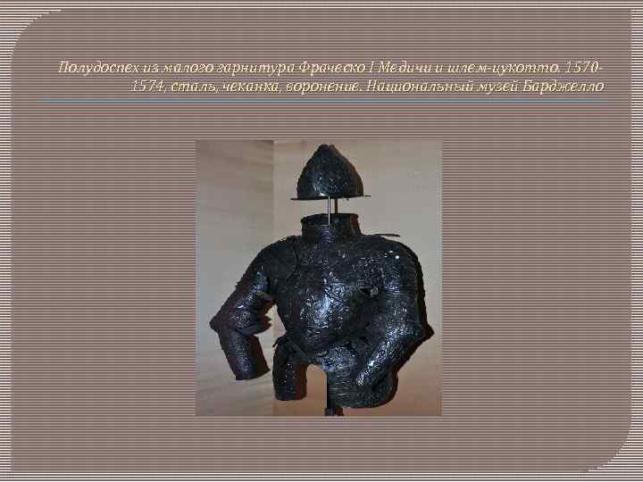 Полудоспех из малого гарнитура Фраческо I Медичи и шлем-цукотто. 15701574, сталь, чеканка, воронение. Национальный