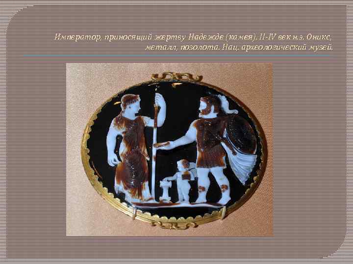 Император, приносящий жертву Надежде (камея). II-IV век н. э. Оникс, металл, позолота. Нац. археологический