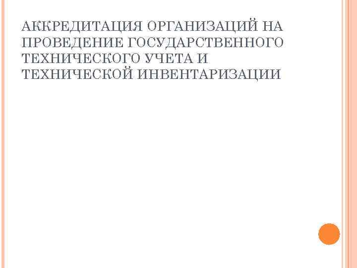 АККРЕДИТАЦИЯ ОРГАНИЗАЦИЙ НА ПРОВЕДЕНИЕ ГОСУДАРСТВЕННОГО ТЕХНИЧЕСКОГО УЧЕТА И ТЕХНИЧЕСКОЙ ИНВЕНТАРИЗАЦИИ 