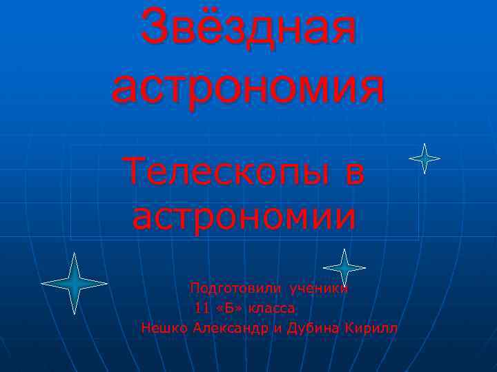 Звёздная астрономия Телескопы в астрономии Подготовили ученики 11 «Б» класса Нешко Александр и Дубина