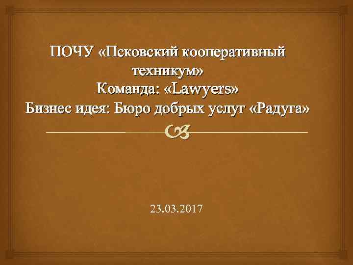 ПОЧУ «Псковский кооперативный техникум» Команда: «Lawyers» Бизнес идея: Бюро добрых услуг «Радуга» 23. 03.