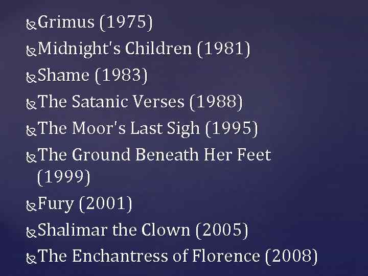 Grimus (1975) Midnight's Children (1981) Shame (1983) The Satanic Verses (1988) The Moor's Last