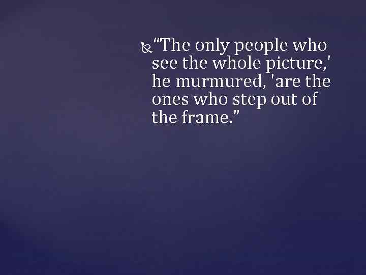 “The only people who see the whole picture, ' he murmured, 'are the ones