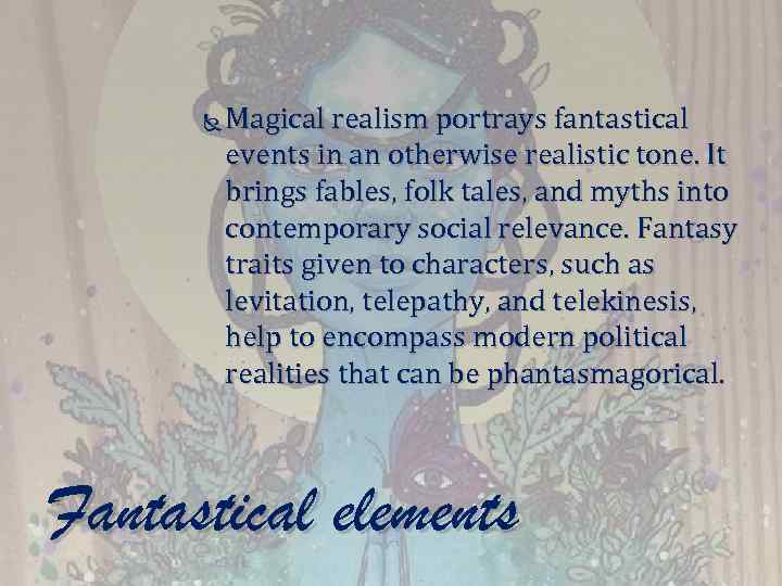  Magical realism portrays fantastical events in an otherwise realistic tone. It brings fables,