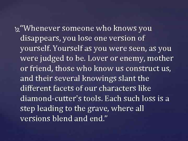 “Whenever someone who knows you disappears, you lose one version of yourself. Yourself as