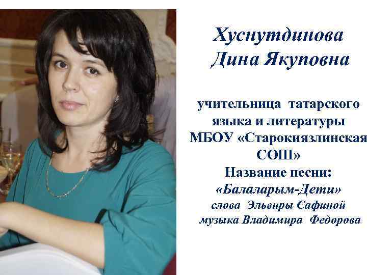 Хуснутдинова Дина Якуповна учительница татарского языка и литературы МБОУ «Старокиязлинская СОШ» Название песни: «Балаларым-Дети»