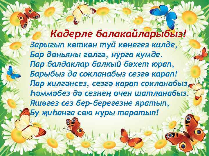 Кадерле балакайларыбыз! Зарыгып көткән туй көнегез килде, Бар дөньяны гөлгә, нурга кумде. Пар балдаклар