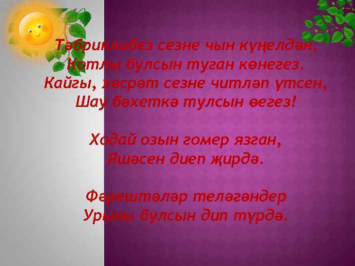 Тәбриклибез сезне чын күңелдән, Котлы булсын туган көнегез. Кайгы, хәсрәт сезне читләп үтсен, Шау
