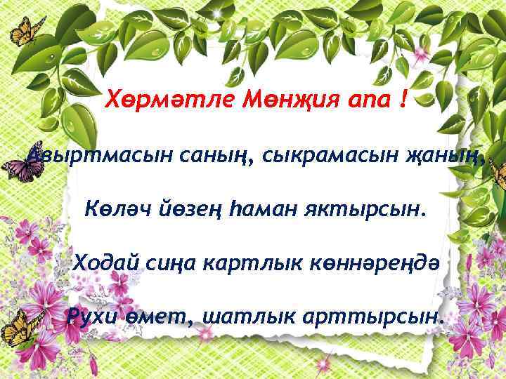 Хөрмәтле Мөнҗия апа ! Авыртмасын саның, сыкрамасын җаның, Көләч йөзең һаман яктырсын. Ходай сиңа