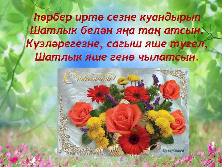 һәрбер иртә сезне куандырып Шатлык белән яңа таң атсын. Күзләрегезне, сагыш яше түгел, Шатлык