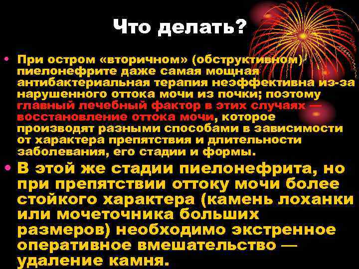 Что делать? • При остром «вторичном» (обструктивном) пиелонефрите даже самая мощная антибактериальная терапия неэффективна