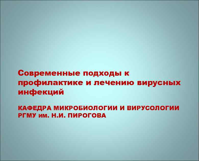 Современные подходы к профилактике и лечению вирусных инфекций КАФЕДРА МИКРОБИОЛОГИИ И ВИРУСОЛОГИИ РГМУ ИМ.