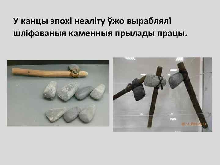 У канцы эпохі неаліту ўжо выраблялі шліфаваныя каменныя прылады працы. 
