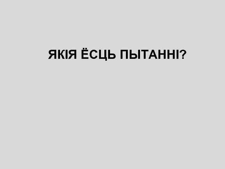 ЯКІЯ ЁСЦЬ ПЫТАННІ? 