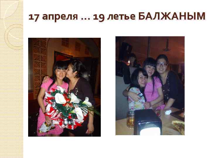 17 апреля. . . 19 летье БАЛЖАНЫМ 