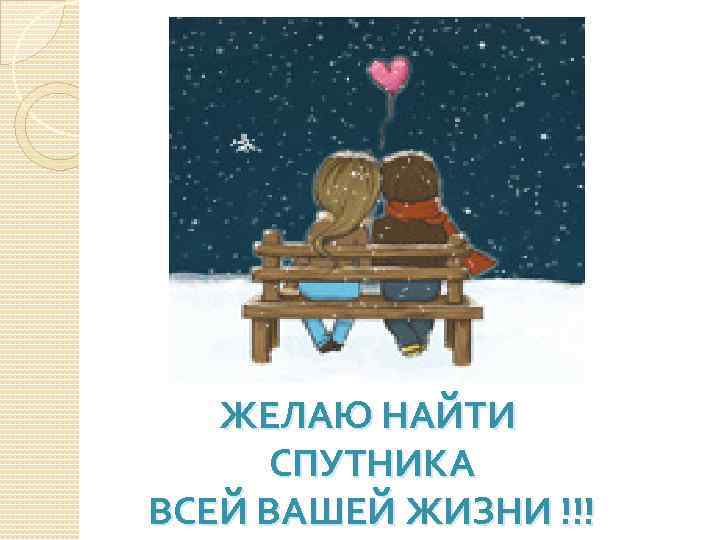 ЖЕЛАЮ НАЙТИ СПУТНИКА ВСЕЙ ВАШЕЙ ЖИЗНИ !!! 