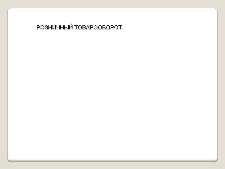 РОЗНИЧНЫЙ ТОВАРООБОРОТ. 