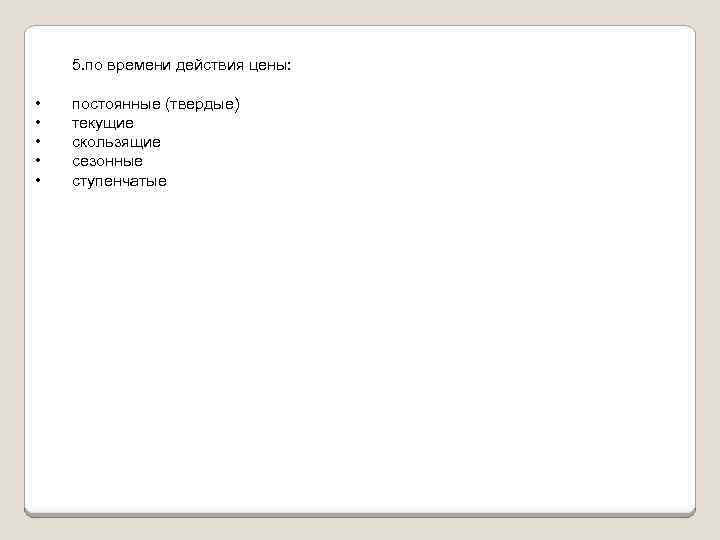 5. по времени действия цены: • • • постоянные (твердые) текущие скользящие сезонные ступенчатые