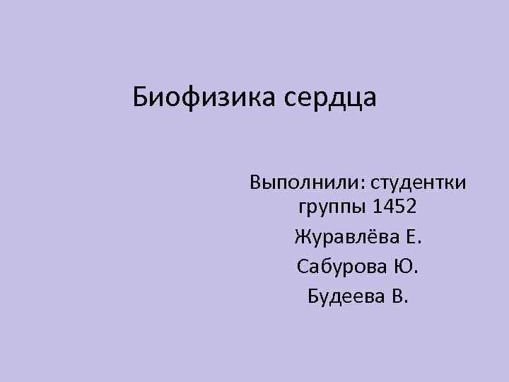 Биофизика сердца Выполнили: студентки группы 1452 Журавлёва Е. Сабурова Ю. Будеева В. 