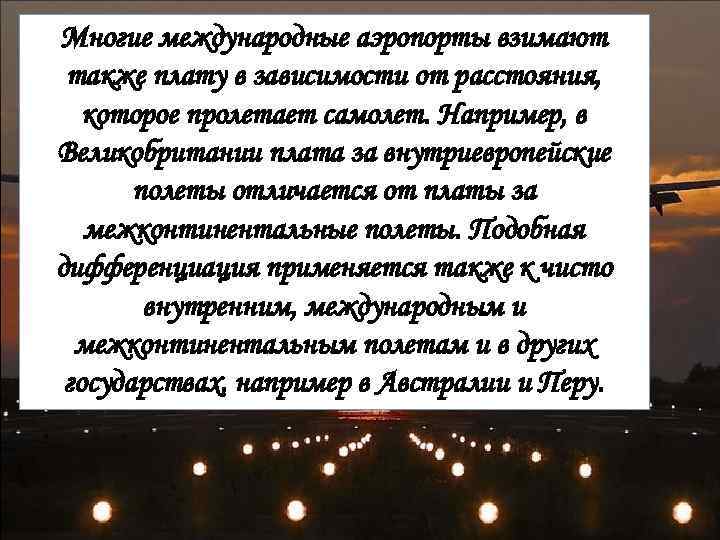 Многие международные аэропорты взимают также плату в зависимости от расстояния, которое пролетает самолет. Например,