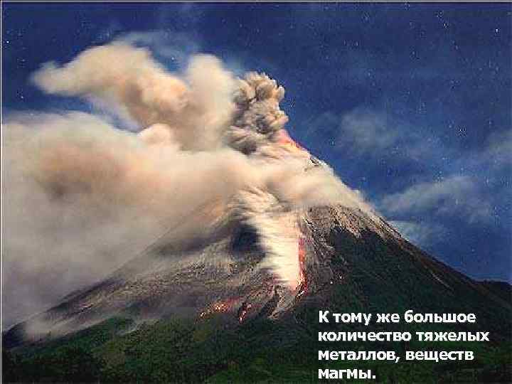 К тому же большое количество тяжелых металлов, веществ магмы. 