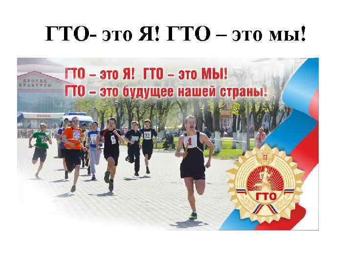 ГТО- это Я! ГТО – это мы! 
