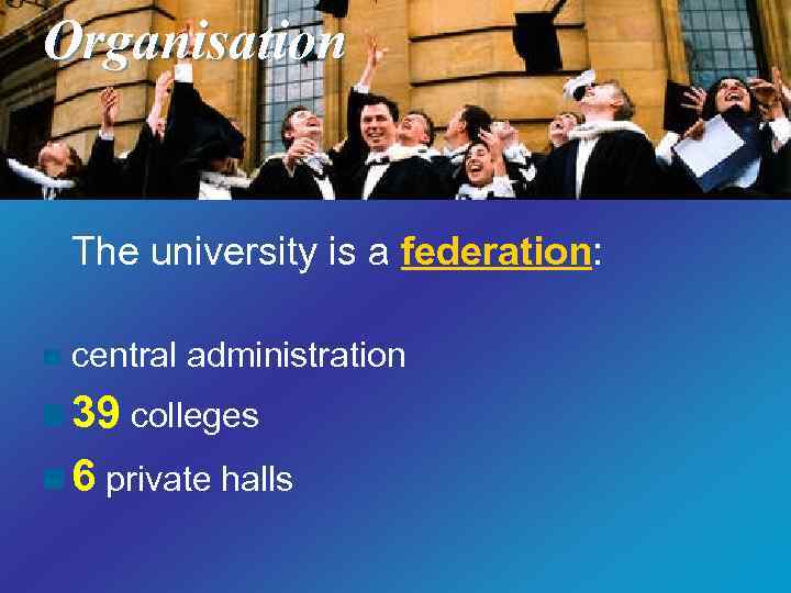 Organisation The university is a federation: n central administration n 39 colleges n 6