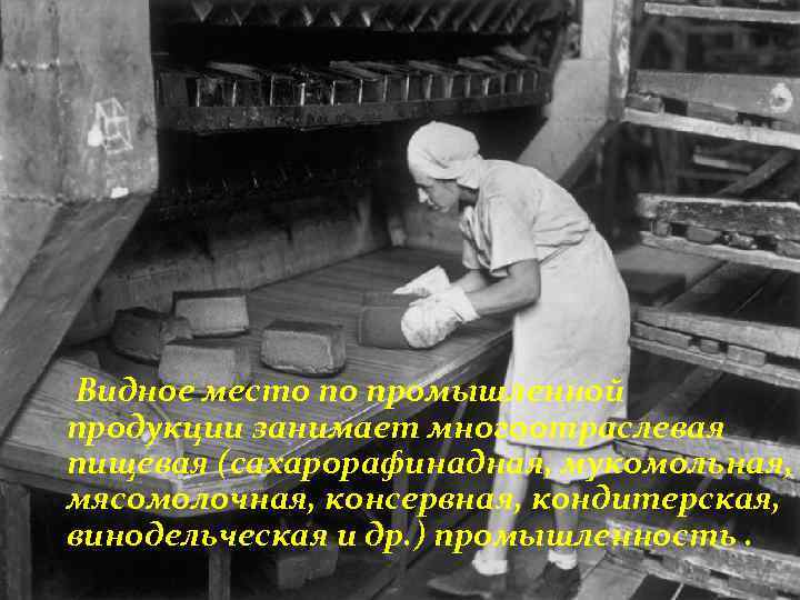 Видное место по промышленной продукции занимает многоотраслевая пищевая (сахарорафинадная, мукомольная, мясомолочная, консервная, кондитерская, винодельческая