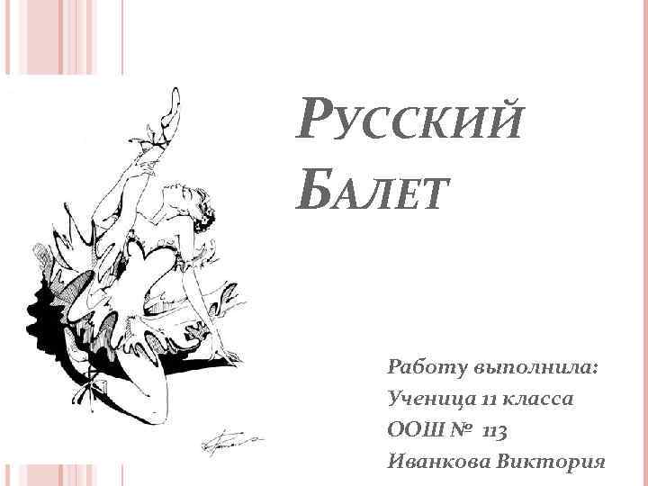 РУССКИЙ БАЛЕТ Работу выполнила: Ученица 11 класса ООШ № 113 Иванкова Виктория 