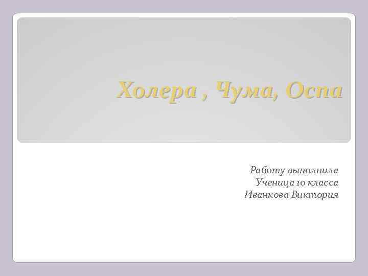 Холера , Чума, Оспа Работу выполнила Ученица 10 класса Иванкова Виктория 