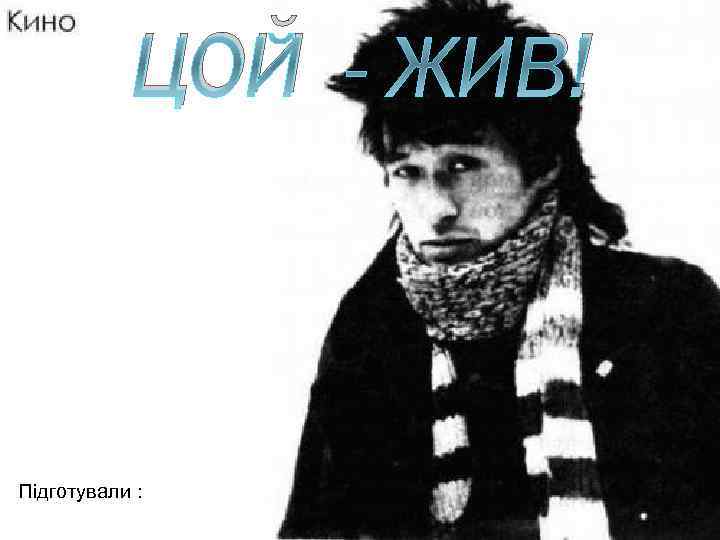 ЦОЙ - ЖИВ! Підготували : 