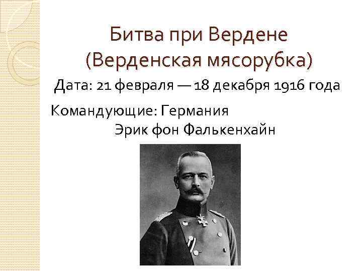 Битва при Вердене (Верденская мясорубка) Дата: 21 февраля — 18 декабря 1916 года Командующие: