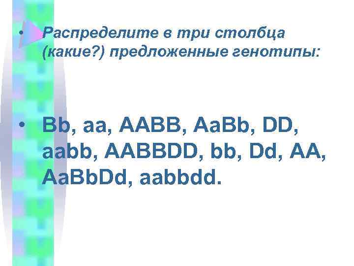  • Распределите в три столбца (какие? ) предложенные генотипы: • Bb, aa, AABB,