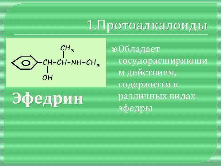 1. Протоалкалоиды Обладает Эфедрин сосудорасширяющи м действием, содержится в различных видах эфедры 