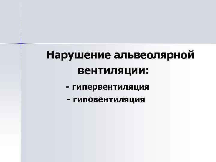 Нарушение альвеолярной вентиляции: - гипервентиляция - гиповентиляция 