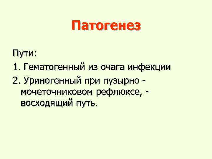 Патогенез Пути: 1. Гематогенный из очага инфекции 2. Уриногенный при пузырно мочеточниковом рефлюксе, восходящий