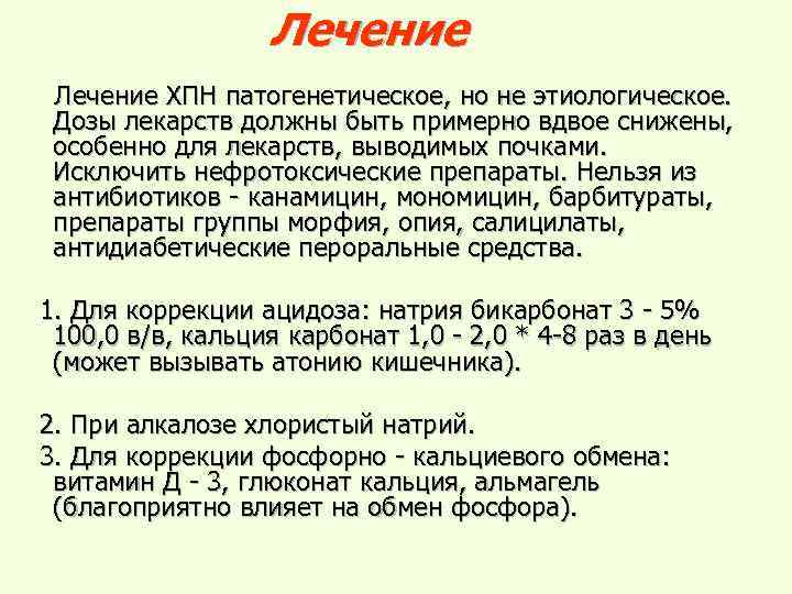 Лечение ХПН патогенетическое, но не этиологическое. Дозы лекарств должны быть примерно вдвое снижены, особенно