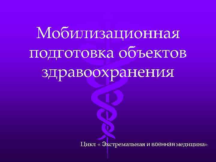 Мобилизационная подготовка объектов здравоохранения Цикл « Экстремальная и военная медицина» 