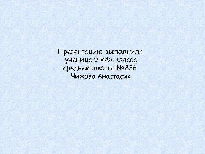 Презентацию выполнила ученица 9 «А» класса средней школы № 236 Чижова Анастасия 