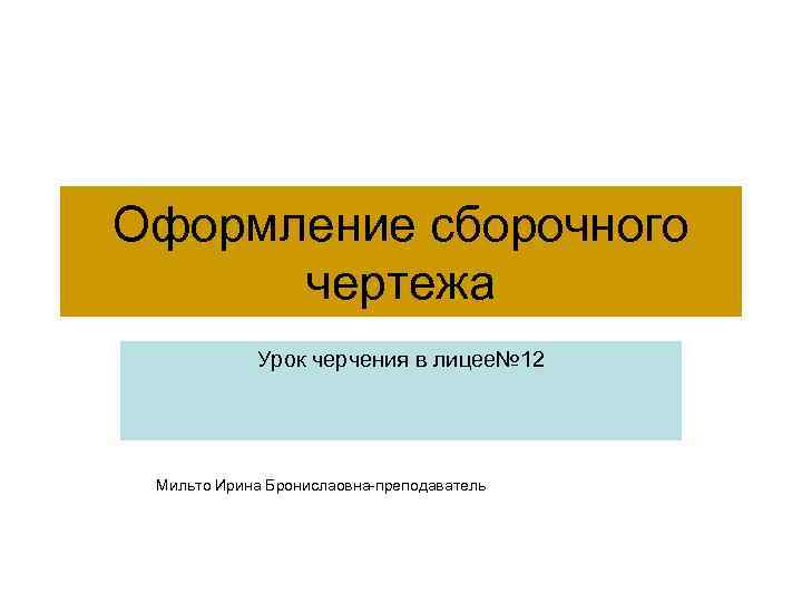 Оформление сборочного чертежа Урок черчения в лицее№ 12 Мильто Ирина Бронислаовна-преподаватель 