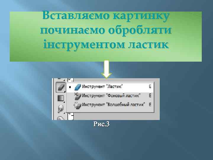 Вставляємо картинку починаємо обробляти інструментом ластик Рис. 3 