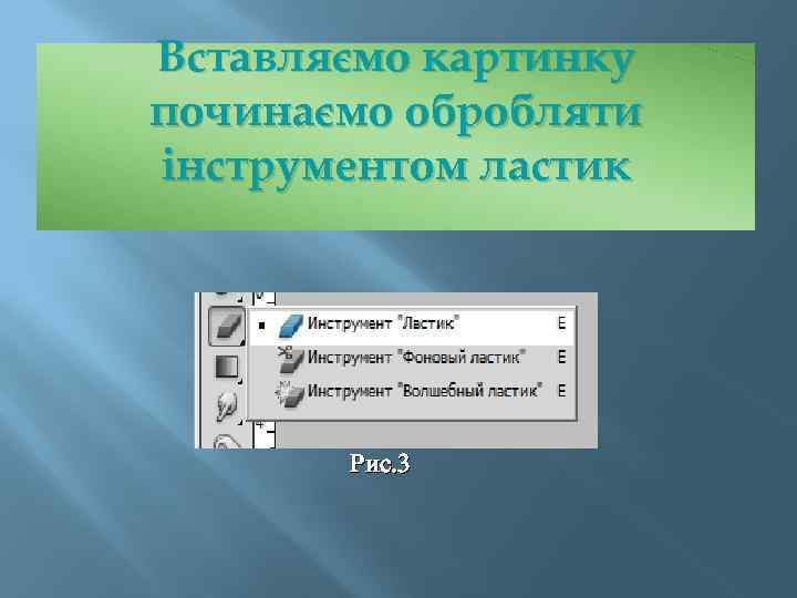 Вставляємо картинку починаємо обробляти інструментом ластик Рис. 3 