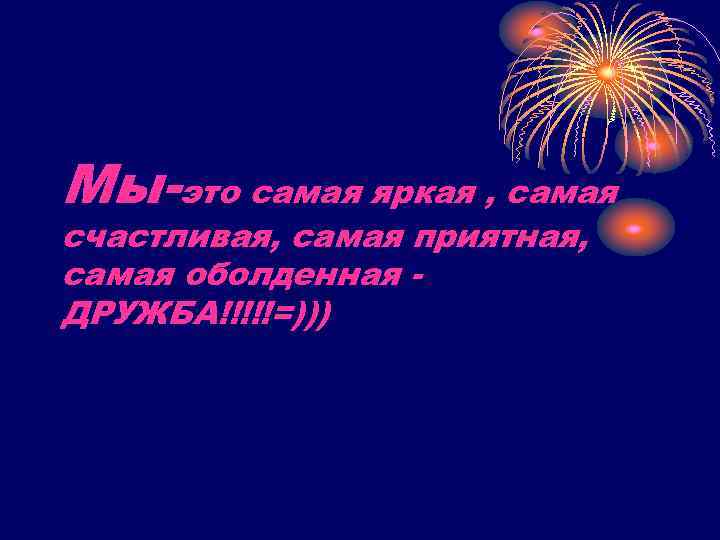 Мы-это самая яркая , самая счастливая, самая приятная, самая оболденная ДРУЖБА!!!!!=))) 