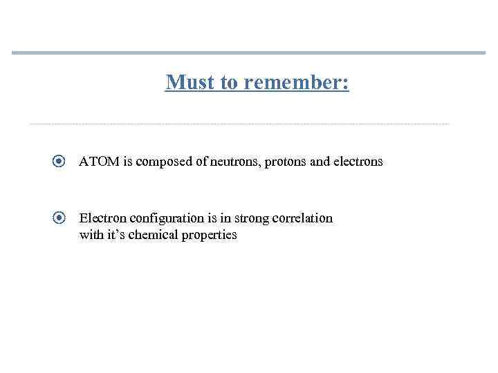 Must to remember: ATOM is composed of neutrons, protons and electrons Electron configuration is