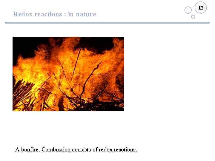 Redox reactions : in nature A bonfire. Combustion consists of redox reactions. 12 